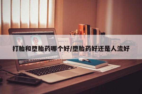 哪里可以私下卖到打胎药打胎和堕胎药哪个好/堕胎药好还是人流好