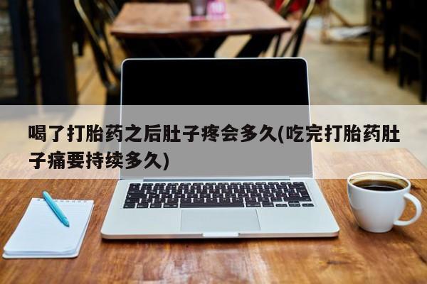 哪里可以私下卖到打胎药喝了打胎药之后肚子疼会多久(吃完打胎药肚子痛要持续多久)