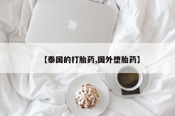 哪里可以私下卖到打胎药【泰国的打胎药,国外堕胎药】