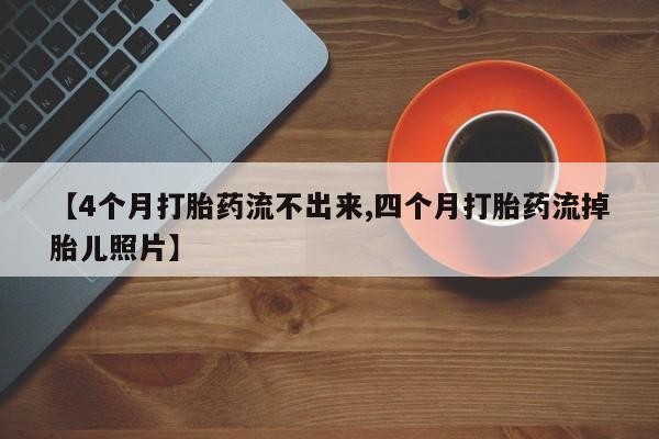 哪里可以私下卖到打胎药【4个月打胎药流不出来,四个月打胎药流掉胎儿照片】