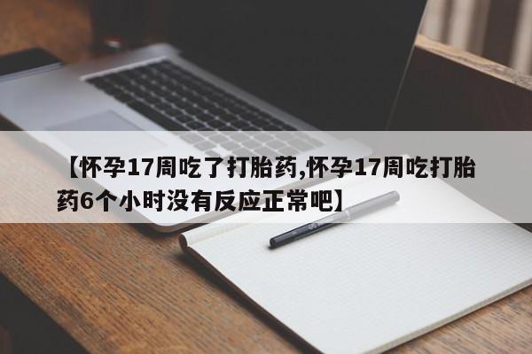 哪里可以私下卖到打胎药【怀孕17周吃了打胎药,怀孕17周吃打胎药6个小时没有反应正常吧】