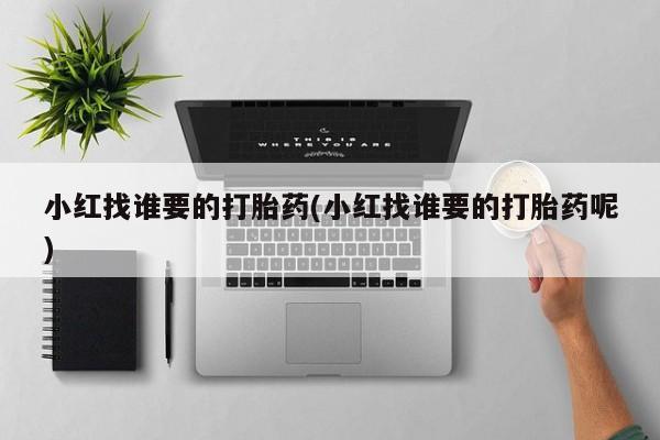 哪里可以私下卖到打胎药小红找谁要的打胎药(小红找谁要的打胎药呢)