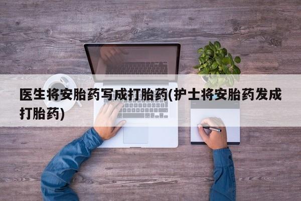 哪里可以私下卖到打胎药医生将安胎药写成打胎药(护士将安胎药发成打胎药)