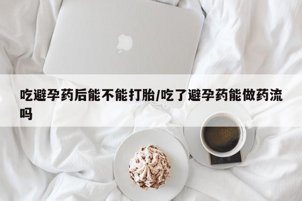 哪里可以私下卖到打胎药吃避孕药后能不能打胎/吃了避孕药能做药流吗