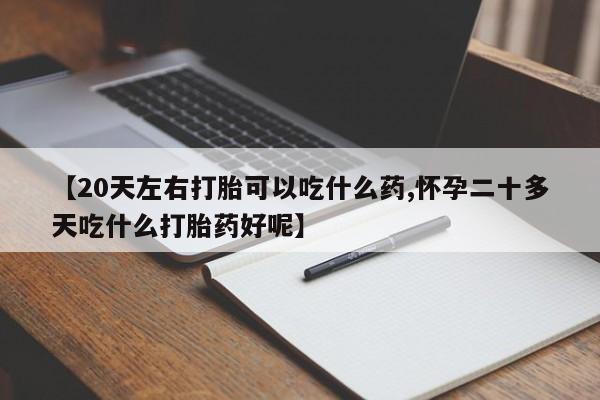 哪里可以私下卖到打胎药【20天左右打胎可以吃什么药,怀孕二十多天吃什么打胎药好呢】
