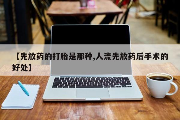 哪里可以私下卖到打胎药【先放药的打胎是那种,人流先放药后手术的好处】