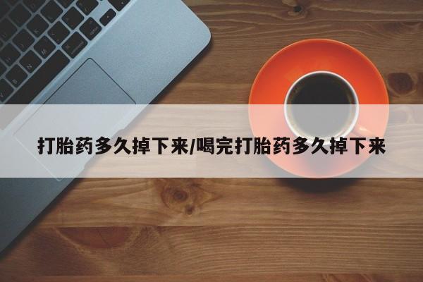 哪里可以私下卖到打胎药打胎药多久掉下来/喝完打胎药多久掉下来