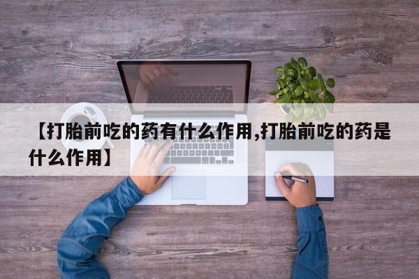 哪里可以私下卖到打胎药【打胎前吃的药有什么作用,打胎前吃的药是什么作用】
