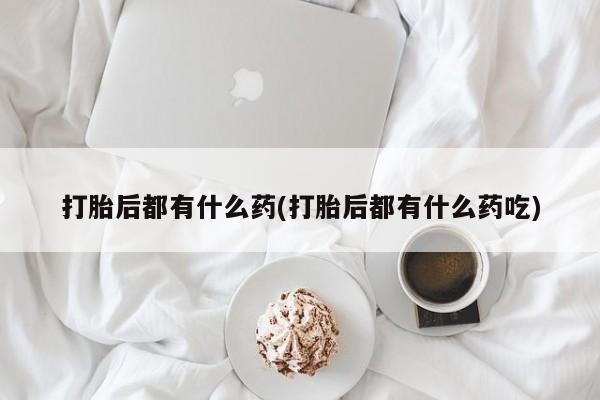 哪里可以私下卖到打胎药打胎后都有什么药(打胎后都有什么药吃)