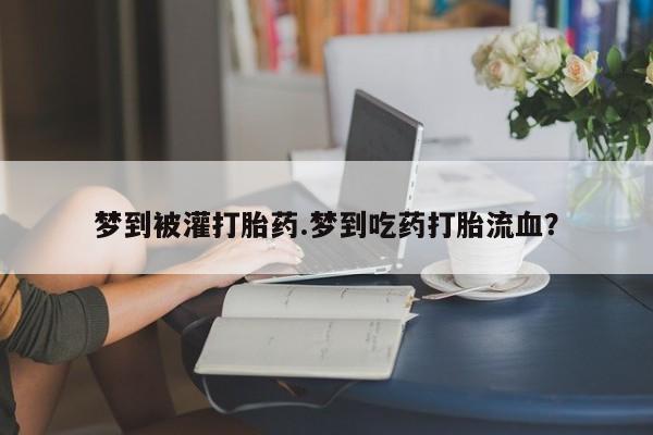 哪里可以私下卖到打胎药梦到被灌打胎药.梦到吃药打胎流血？