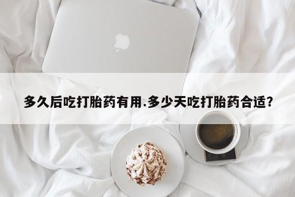 哪里可以私下卖到打胎药多久后吃打胎药有用.多少天吃打胎药合适？