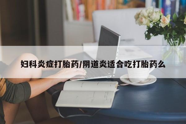 哪里可以私下卖到打胎药妇科炎症打胎药/阴道炎适合吃打胎药么