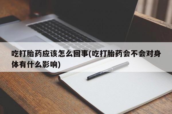哪里可以私下卖到打胎药吃打胎药应该怎么回事(吃打胎药会不会对身体有什么影响)