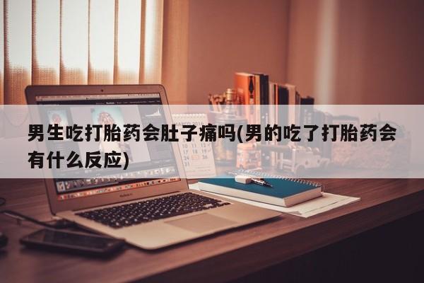 哪里可以私下卖到打胎药男生吃打胎药会肚子痛吗(男的吃了打胎药会有什么反应)