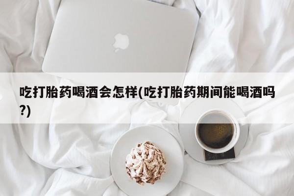 哪里可以私下卖到打胎药吃打胎药喝酒会怎样(吃打胎药期间能喝酒吗?)
