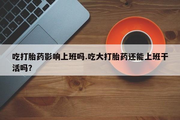 哪里可以私下卖到打胎药吃打胎药影响上班吗.吃大打胎药还能上班干活吗？