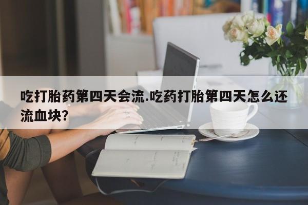 哪里可以私下卖到打胎药吃打胎药第四天会流.吃药打胎第四天怎么还流血块？