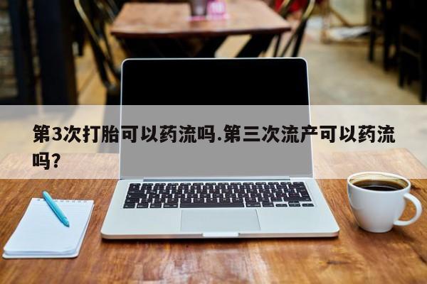 哪里可以私下卖到打胎药第3次打胎可以药流吗.第三次流产可以药流吗？